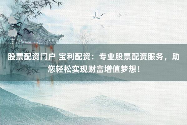 股票配资门户 宝利配资：专业股票配资服务，助您轻松实现财富增值梦想！