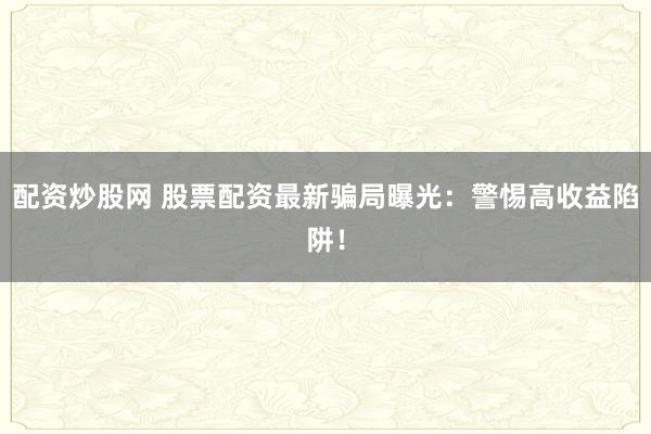 配资炒股网 股票配资最新骗局曝光：警惕高收益陷阱！
