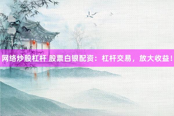网络炒股杠杆 股票白银配资：杠杆交易，放大收益！