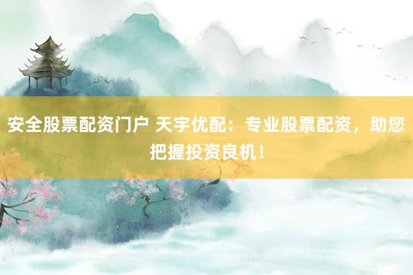 安全股票配资门户 天宇优配：专业股票配资，助您把握投资良机！