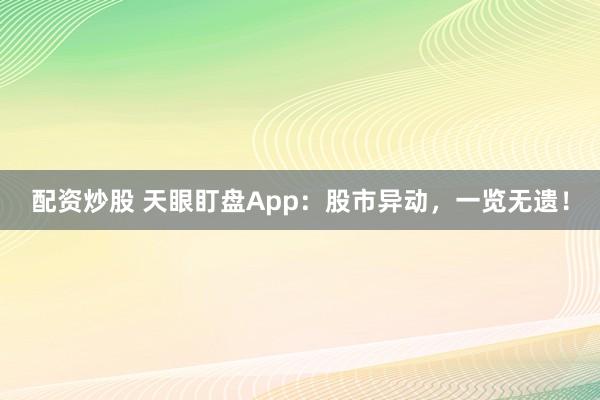 配资炒股 天眼盯盘App：股市异动，一览无遗！