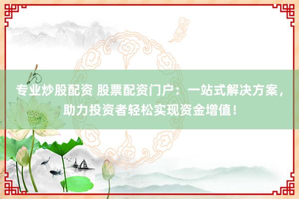 专业炒股配资 股票配资门户：一站式解决方案，助力投资者轻松实现资金增值！