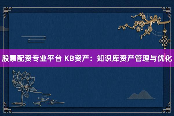 股票配资专业平台 KB资产：知识库资产管理与优化