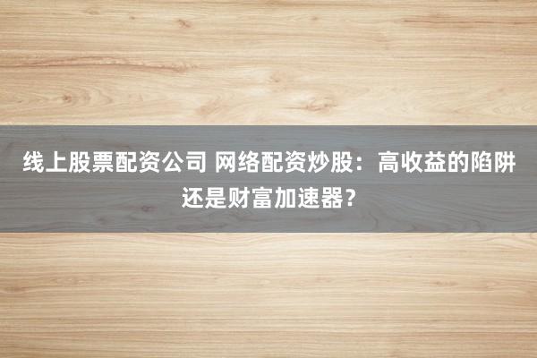 线上股票配资公司 网络配资炒股：高收益的陷阱还是财富加速器？