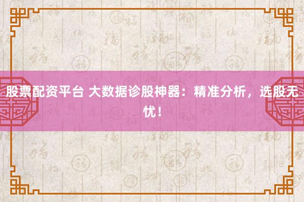 股票配资平台 大数据诊股神器：精准分析，选股无忧！