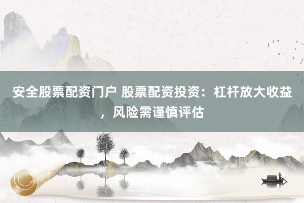 安全股票配资门户 股票配资投资：杠杆放大收益，风险需谨慎评估
