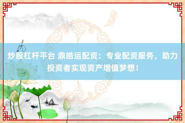 炒股杠杆平台 鼎皓运配资：专业配资服务，助力投资者实现资产增值梦想！