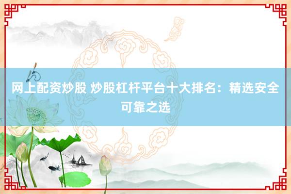 网上配资炒股 炒股杠杆平台十大排名：精选安全可靠之选