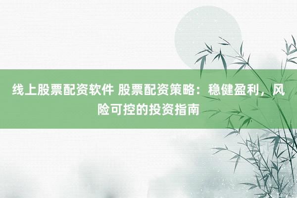 线上股票配资软件 股票配资策略：稳健盈利，风险可控的投资指南