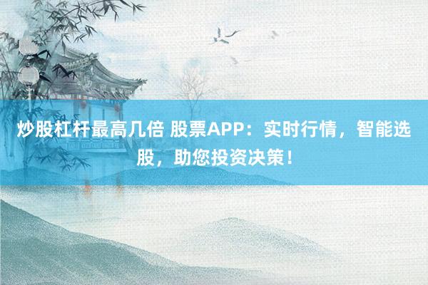 炒股杠杆最高几倍 股票APP：实时行情，智能选股，助您投资决策！