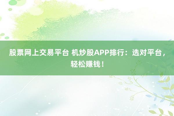 股票网上交易平台 机炒股APP排行：选对平台，轻松赚钱！