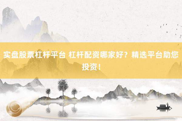 实盘股票杠杆平台 杠杆配资哪家好？精选平台助您投资！