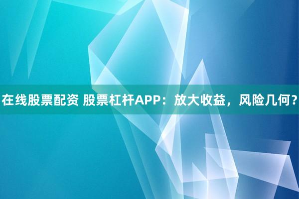 在线股票配资 股票杠杆APP：放大收益，风险几何？