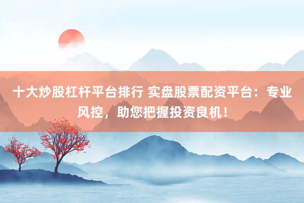十大炒股杠杆平台排行 实盘股票配资平台：专业风控，助您把握投资良机！