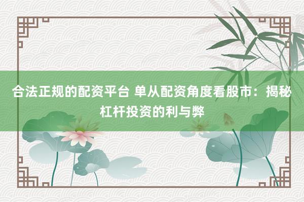 合法正规的配资平台 单从配资角度看股市：揭秘杠杆投资的利与弊