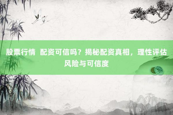 股票行情  配资可信吗？揭秘配资真相，理性评估风险与可信度