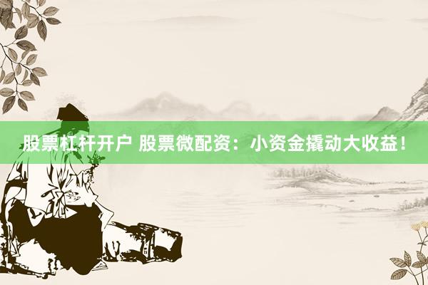 股票杠杆开户 股票微配资：小资金撬动大收益！