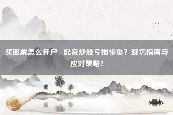 买股票怎么开户   配资炒股亏损惨重？避坑指南与应对策略！