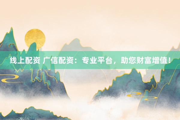 线上配资 广信配资：专业平台，助您财富增值！