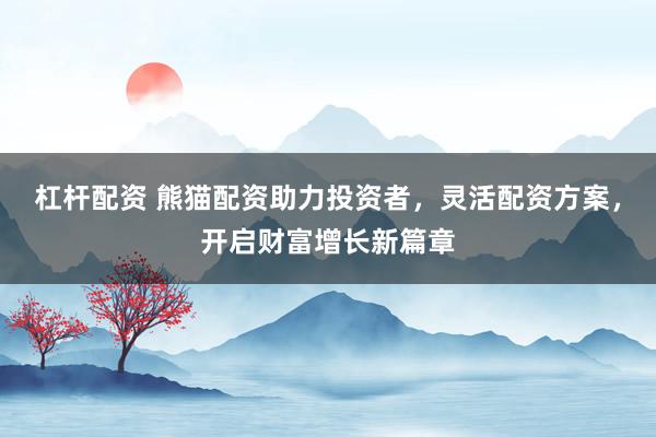 杠杆配资 熊猫配资助力投资者，灵活配资方案，开启财富增长新篇章