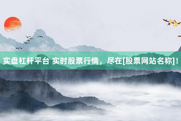 实盘杠杆平台 实时股票行情，尽在[股票网站名称]！