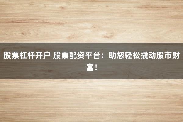 股票杠杆开户 股票配资平台：助您轻松撬动股市财富！