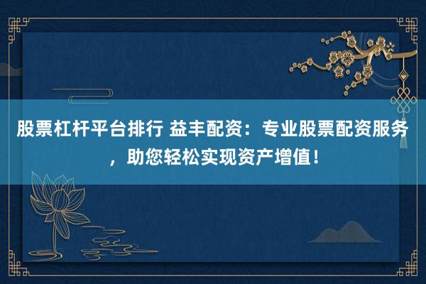 股票杠杆平台排行 益丰配资：专业股票配资服务，助您轻松实现资产增值！