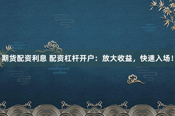 期货配资利息 配资杠杆开户：放大收益，快速入场！