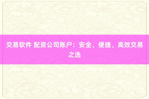 交易软件 配资公司账户：安全、便捷、高效交易之选