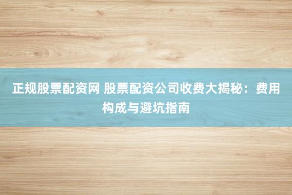 正规股票配资网 股票配资公司收费大揭秘：费用构成与避坑指南