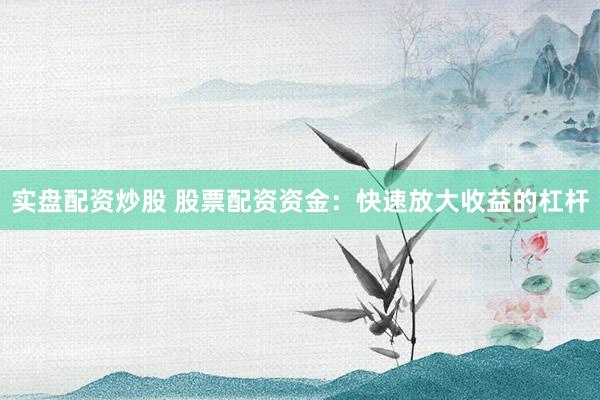 实盘配资炒股 股票配资资金：快速放大收益的杠杆