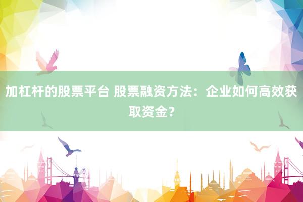 加杠杆的股票平台 股票融资方法：企业如何高效获取资金？