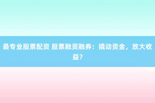 最专业股票配资 股票融资融券：撬动资金，放大收益？