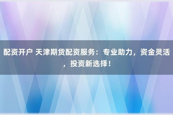 配资开户 天津期货配资服务：专业助力，资金灵活，投资新选择！