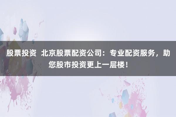 股票投资  北京股票配资公司：专业配资服务，助您股市投资更上一层楼！