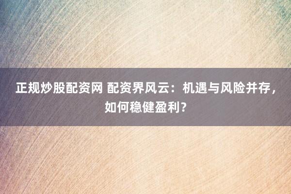 正规炒股配资网 配资界风云：机遇与风险并存，如何稳健盈利？