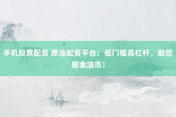 手机股票配资 原油配资平台：低门槛高杠杆，助您掘金油市！