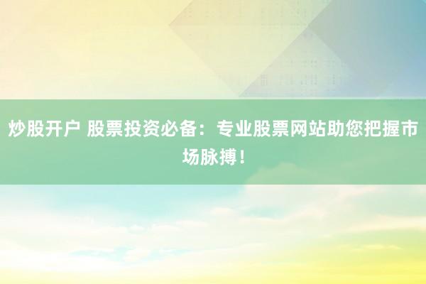 炒股开户 股票投资必备：专业股票网站助您把握市场脉搏！