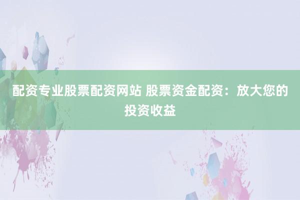 配资专业股票配资网站 股票资金配资：放大您的投资收益