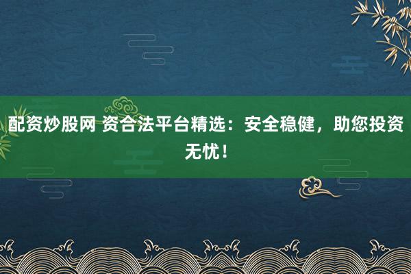 配资炒股网 资合法平台精选：安全稳健，助您投资无忧！