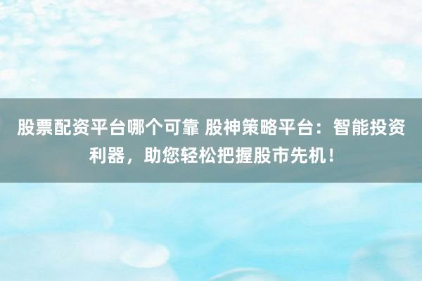 股票配资平台哪个可靠 股神策略平台：智能投资利器，助您轻松把握股市先机！