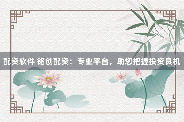 配资软件 铭创配资：专业平台，助您把握投资良机