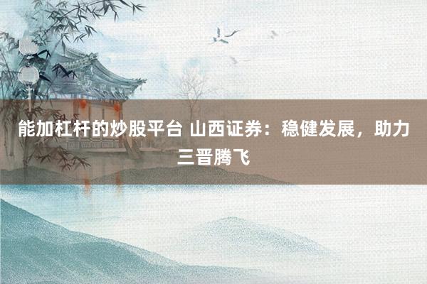 能加杠杆的炒股平台 山西证券：稳健发展，助力三晋腾飞