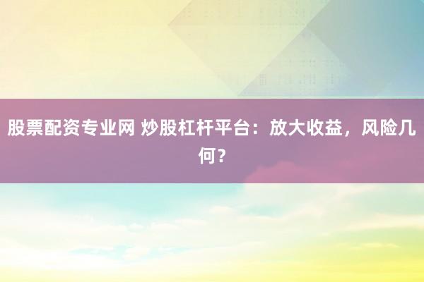 股票配资专业网 炒股杠杆平台：放大收益，风险几何？
