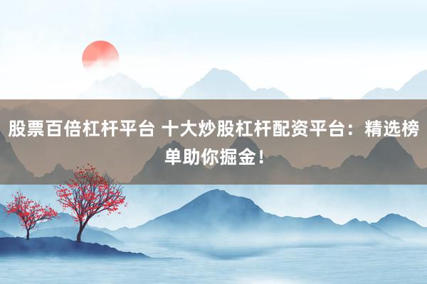 股票百倍杠杆平台 十大炒股杠杆配资平台：精选榜单助你掘金！