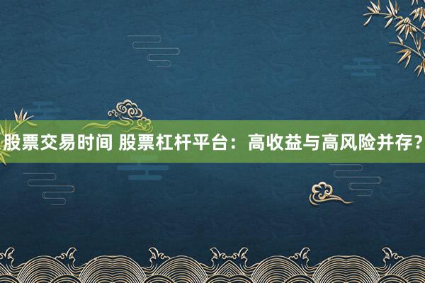 股票交易时间 股票杠杆平台：高收益与高风险并存？