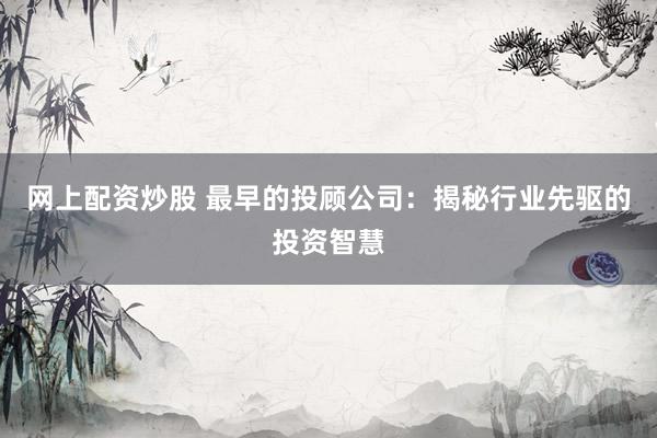 网上配资炒股 最早的投顾公司：揭秘行业先驱的投资智慧