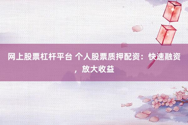 网上股票杠杆平台 个人股票质押配资：快速融资，放大收益