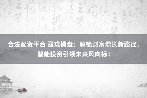 合法配资平台 盈珑操盘：解锁财富增长新路径，智能投资引领未来风向标！