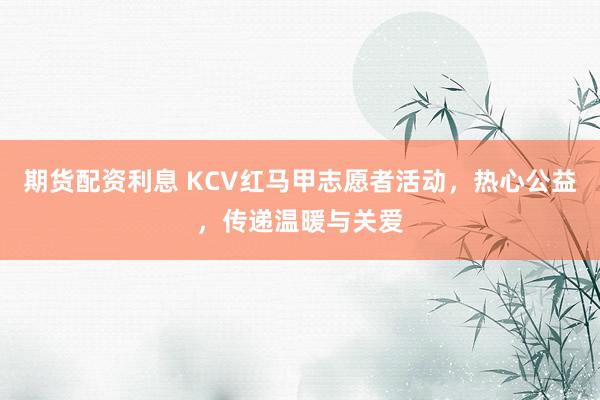 期货配资利息 KCV红马甲志愿者活动，热心公益，传递温暖与关爱